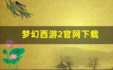 梦幻西游2官网下载(梦幻西游2端游官网)